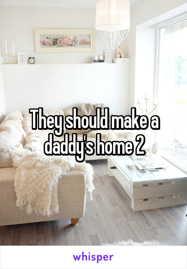 They should make a daddy's home 2