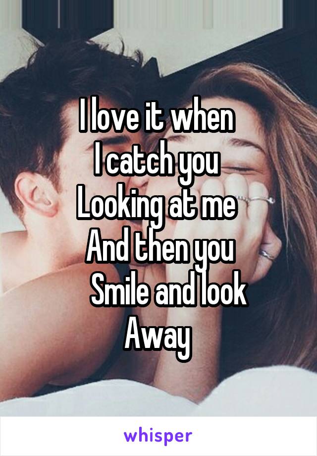 I love it when 
I catch you 
Looking at me 
And then you
   Smile and look
Away 