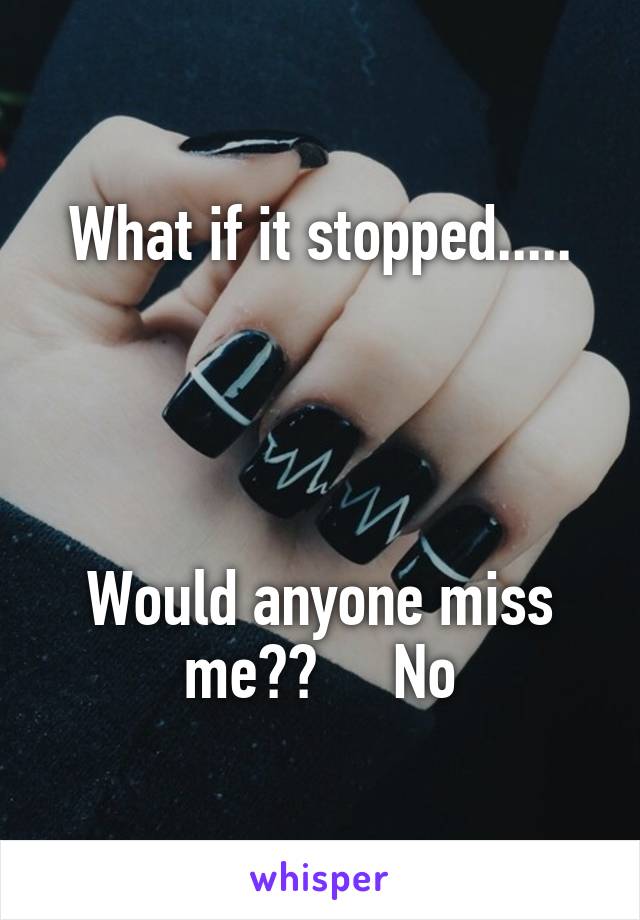 What if it stopped.....




Would anyone miss me??     No