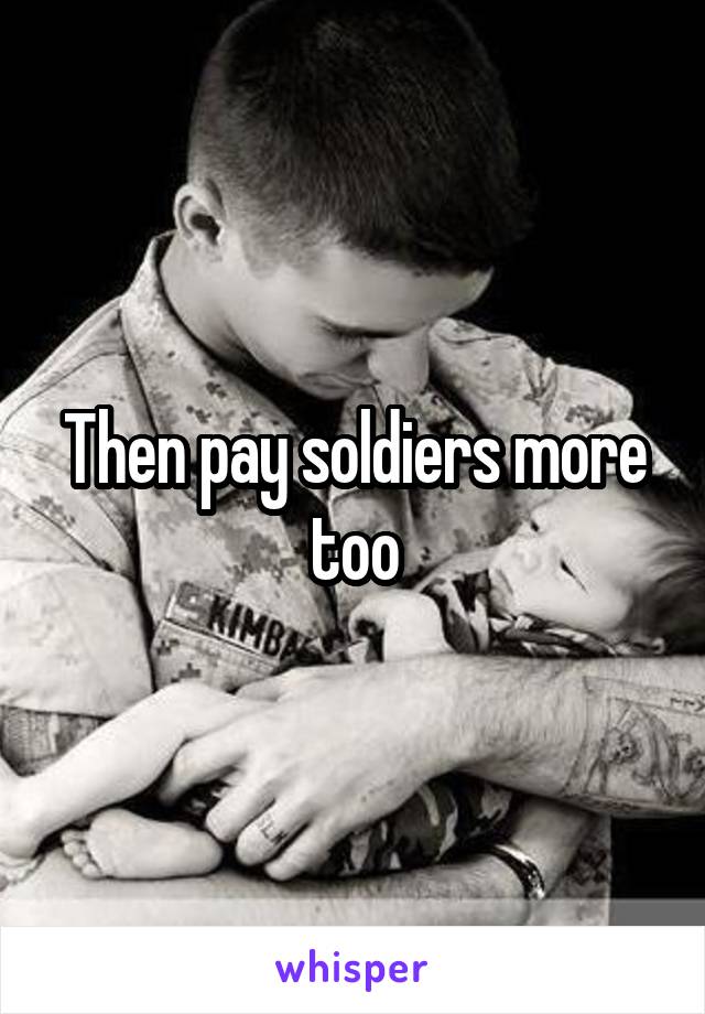 Then pay soldiers more too