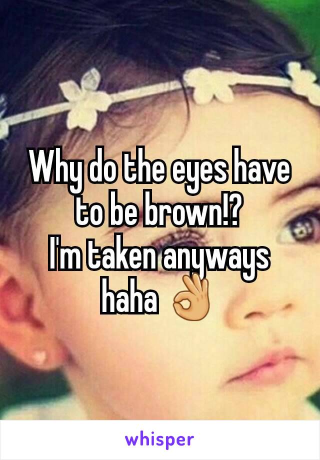 Why do the eyes have to be brown!?
I'm taken anyways haha 👌