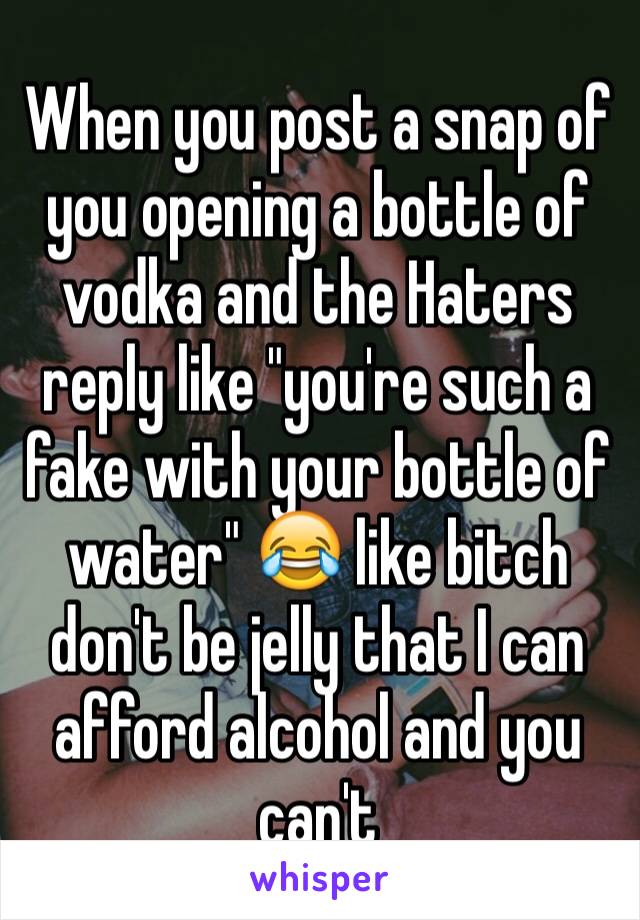 When you post a snap of you opening a bottle of vodka and the Haters reply like "you're such a fake with your bottle of water" 😂 like bitch don't be jelly that I can afford alcohol and you can't 