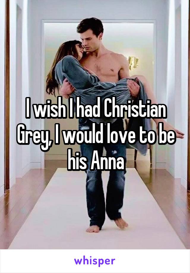 I wish I had Christian Grey, I would love to be his Anna