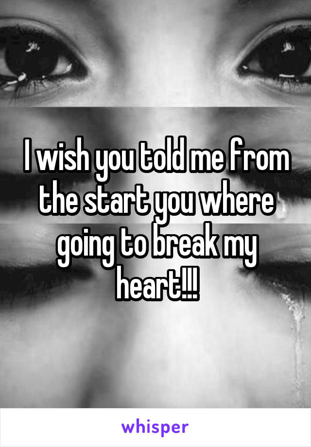 I wish you told me from the start you where going to break my heart!!!