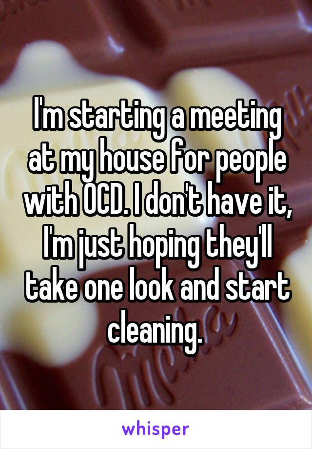 I'm starting a meeting at my house for people with OCD. I don't have it, I'm just hoping they'll take one look and start cleaning. 