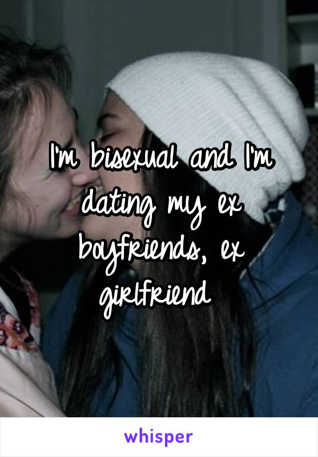 I'm bisexual and I'm dating my ex boyfriends, ex girlfriend 