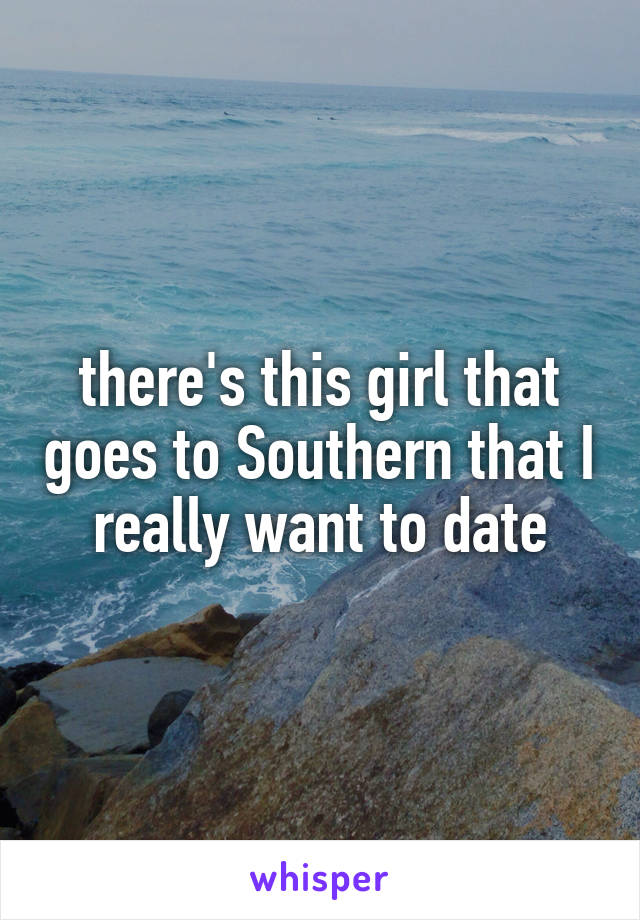 there's this girl that goes to Southern that I really want to date