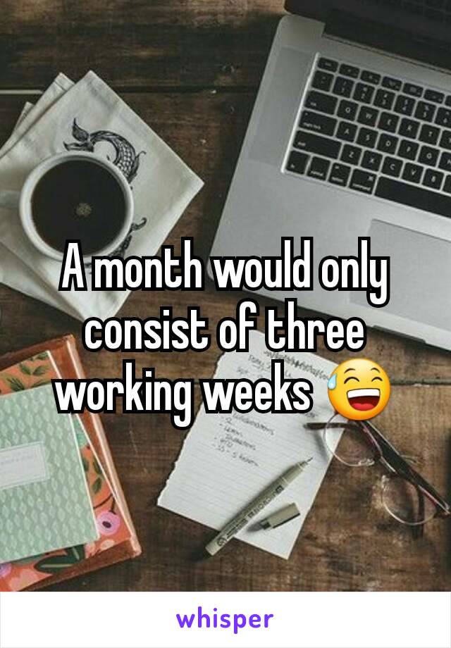 A month would only consist of three working weeks 😅