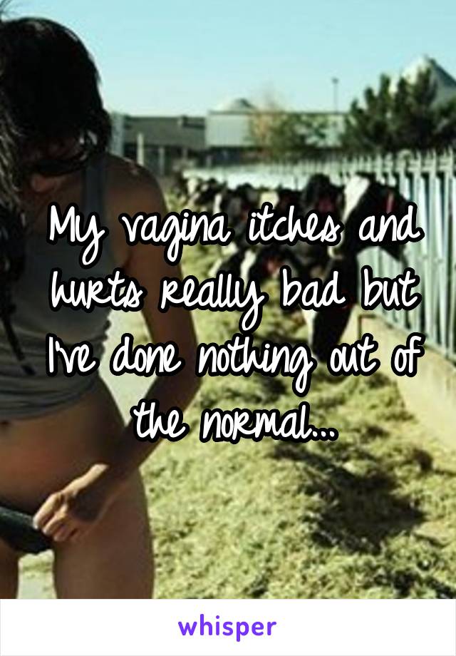 My vagina itches and hurts really bad but I've done nothing out of the normal...