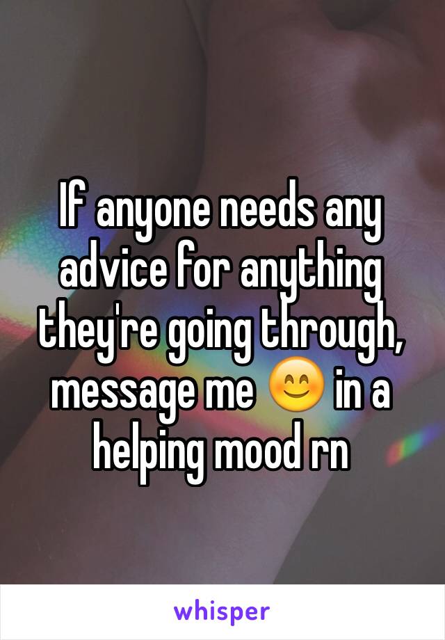 If anyone needs any advice for anything they're going through, message me 😊 in a helping mood rn 