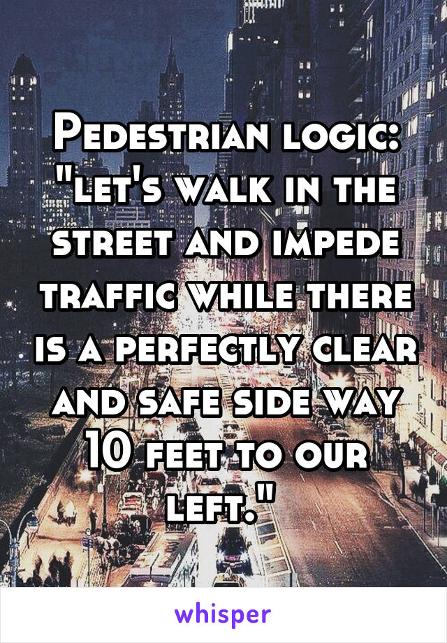 Pedestrian logic: "let's walk in the street and impede traffic while there is a perfectly clear and safe side way 10 feet to our left." 