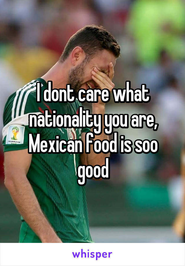 I dont care what nationality you are, Mexican food is soo good