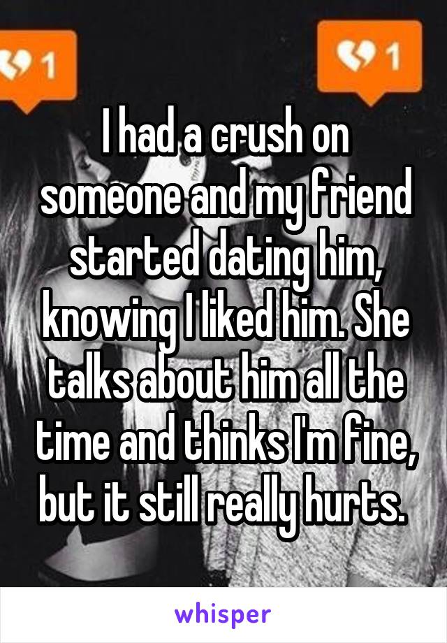 I had a crush on someone and my friend started dating him, knowing I liked him. She talks about him all the time and thinks I'm fine, but it still really hurts. 