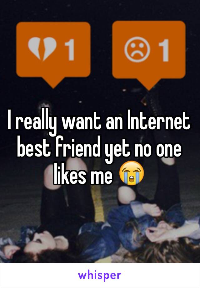 I really want an Internet best friend yet no one likes me 😭