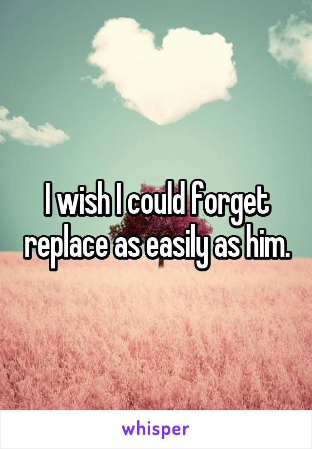 I wish I could forget replace as easily as him.