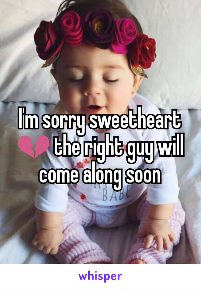 I'm sorry sweetheart💔 the right guy will come along soon