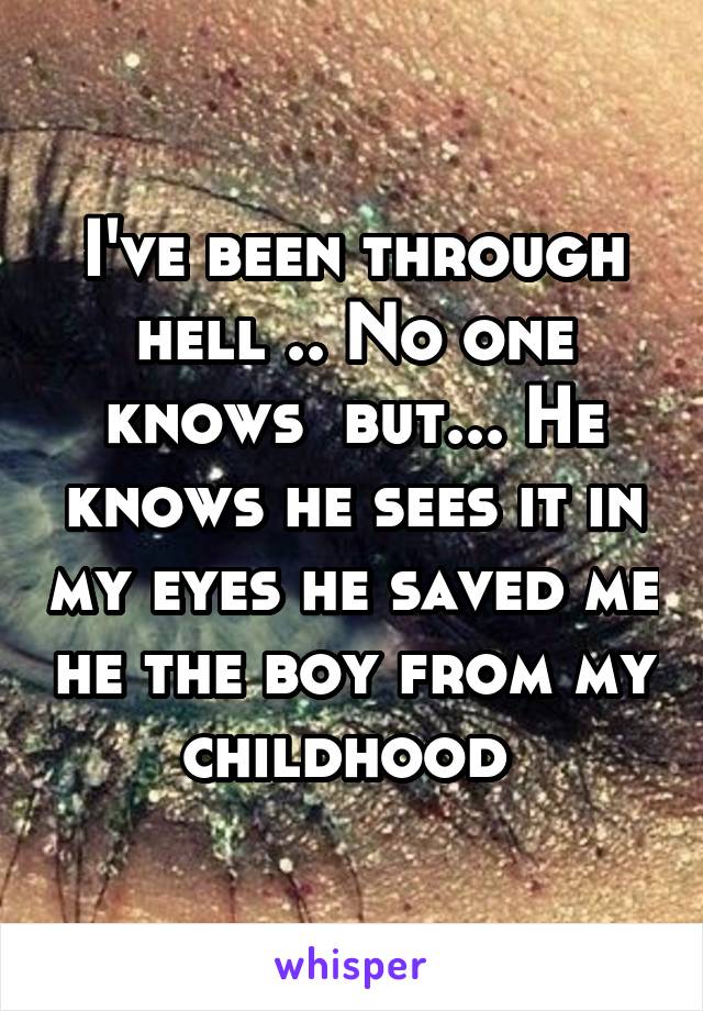 I've been through hell .. No one knows  but... He knows he sees it in my eyes he saved me he the boy from my childhood 