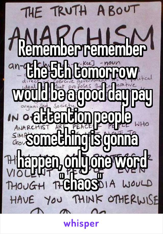 Remember remember the 5th tomorrow would be a good day pay attention people something is gonna happen, only one word "chaos" 