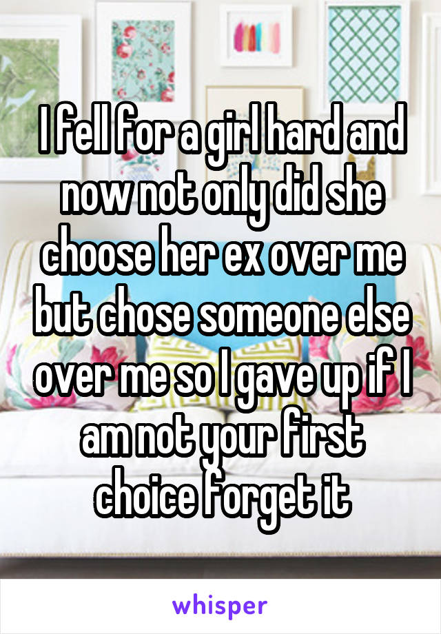 I fell for a girl hard and now not only did she choose her ex over me but chose someone else over me so I gave up if I am not your first choice forget it