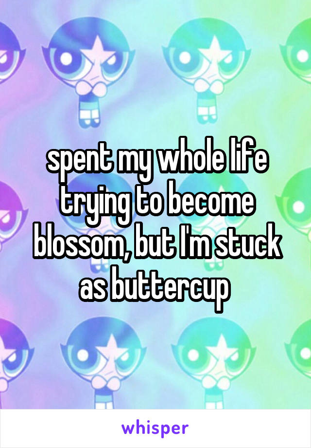 spent my whole life trying to become blossom, but I'm stuck as buttercup 