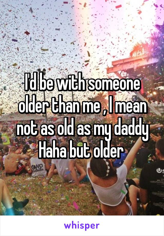 I'd be with someone older than me , I mean not as old as my daddy Haha but older 