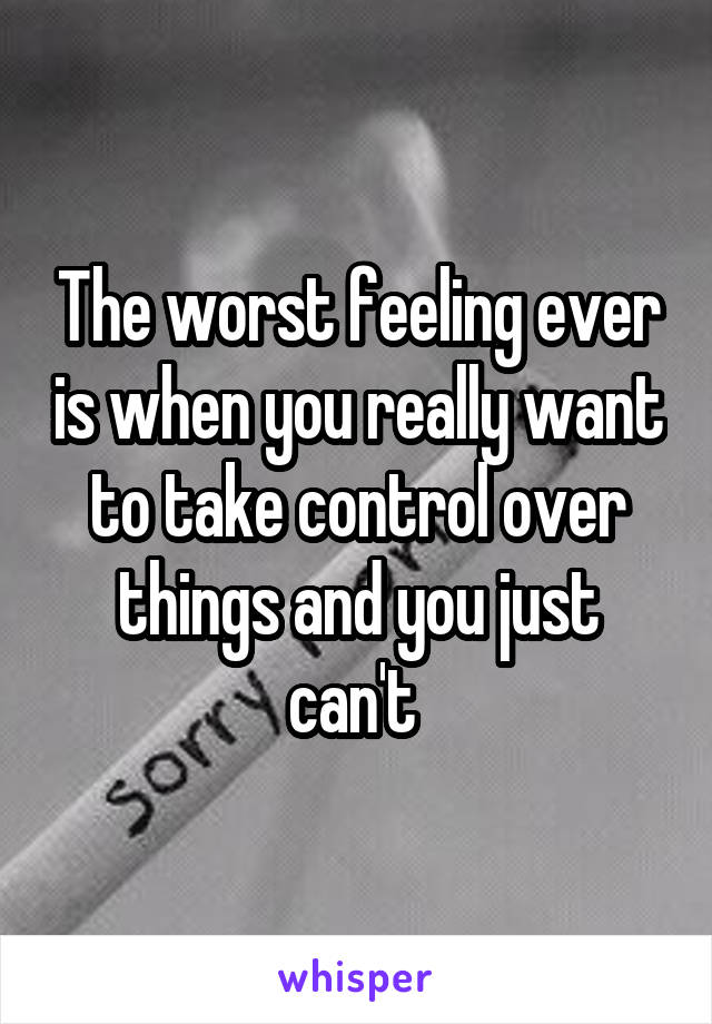 The worst feeling ever is when you really want to take control over things and you just can't 