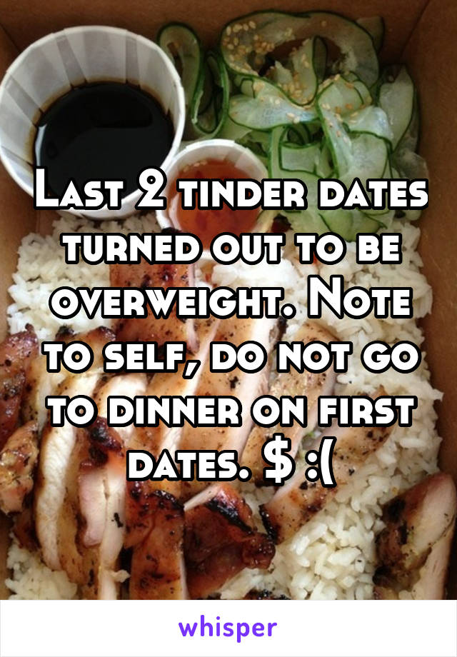 Last 2 tinder dates turned out to be overweight. Note to self, do not go to dinner on first dates. $ :(