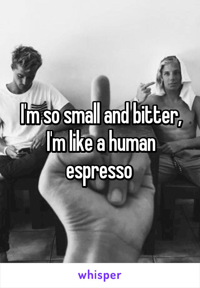 I'm so small and bitter, I'm like a human espresso 