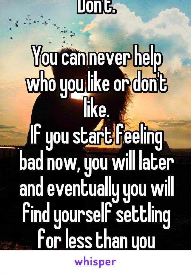 Don't.

You can never help who you like or don't like.
If you start feeling bad now, you will later and eventually you will find yourself settling for less than you deserve.