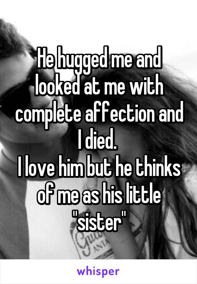 He hugged me and looked at me with complete affection and I died. 
I love him but he thinks of me as his little "sister"