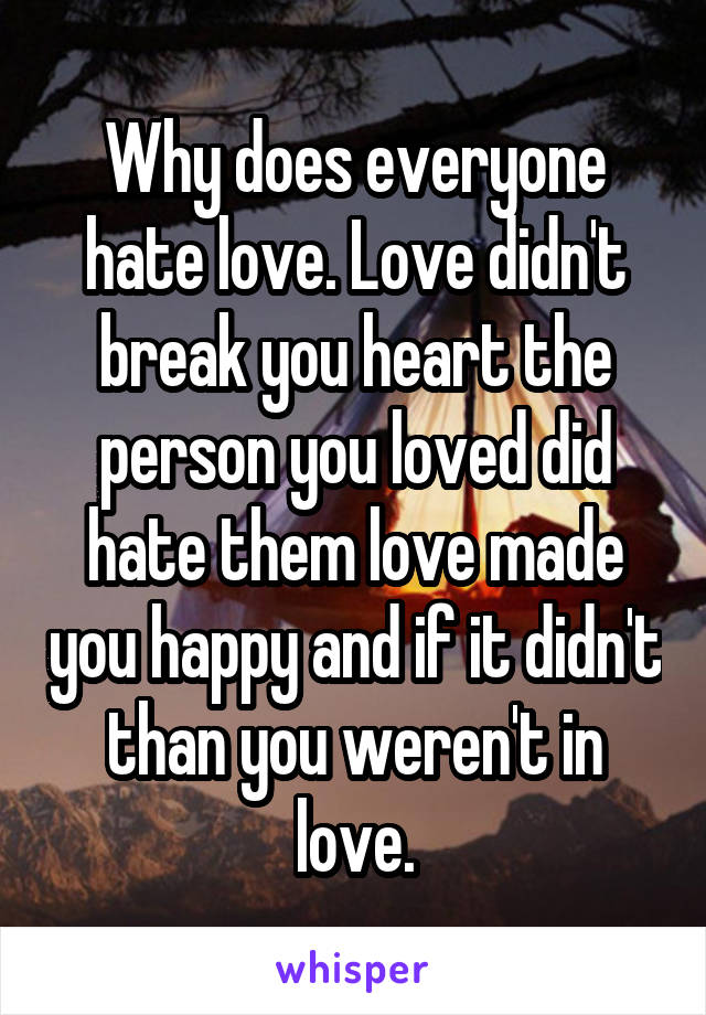 Why does everyone hate love. Love didn't break you heart the person you loved did hate them love made you happy and if it didn't than you weren't in love.