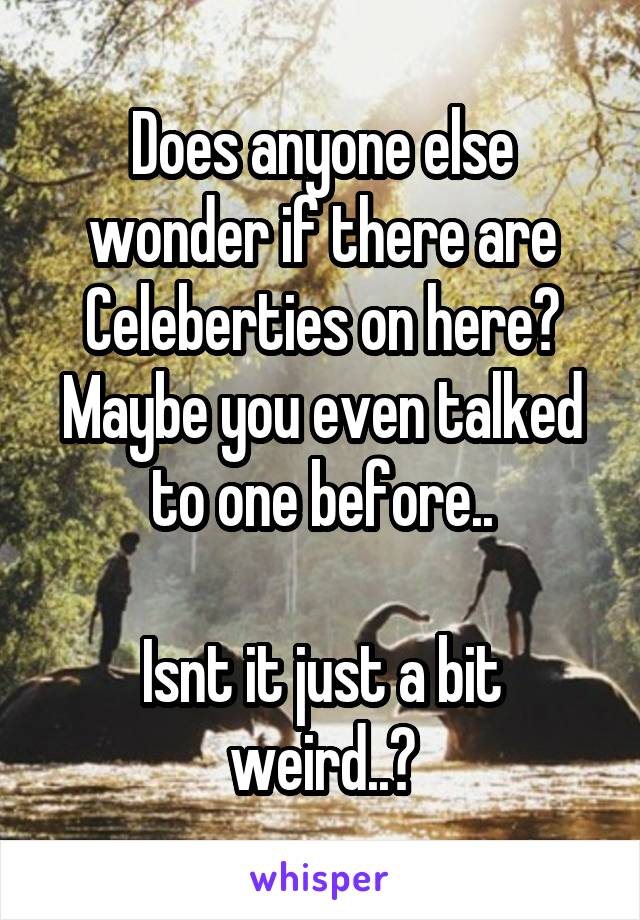 Does anyone else wonder if there are Celeberties on here?
Maybe you even talked to one before..

Isnt it just a bit weird..?