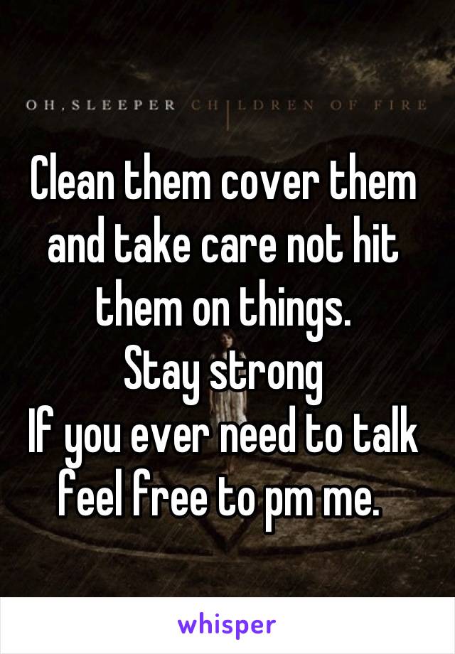 Clean them cover them and take care not hit them on things. 
Stay strong
If you ever need to talk feel free to pm me. 