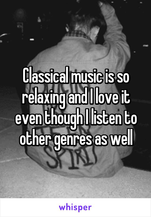 Classical music is so relaxing and I love it even though I listen to other genres as well