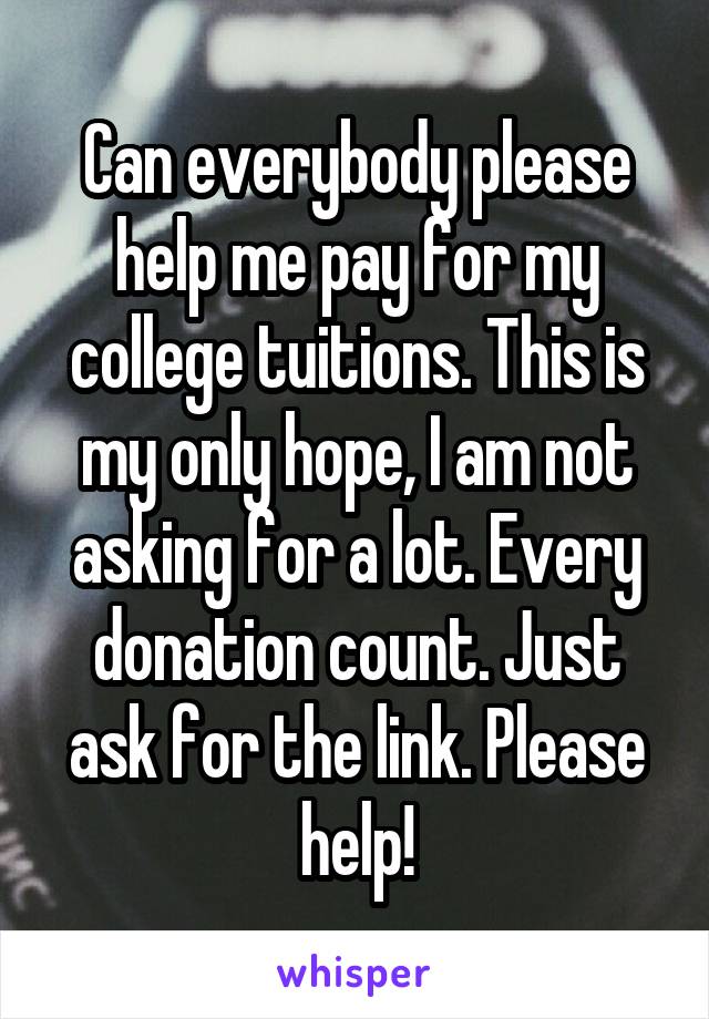 Can everybody please help me pay for my college tuitions. This is my only hope, I am not asking for a lot. Every donation count. Just ask for the link. Please help!