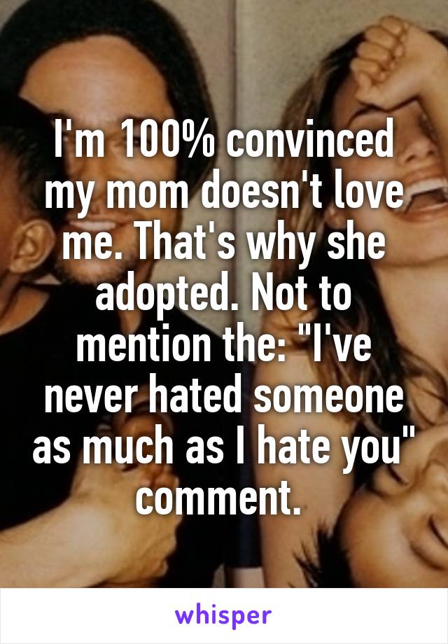 I'm 100% convinced my mom doesn't love me. That's why she adopted. Not to mention the: "I've never hated someone as much as I hate you" comment. 