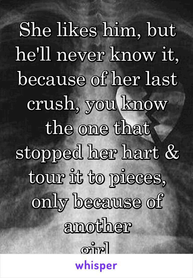 She likes him, but he'll never know it, because of her last crush, you know the one that stopped her hart & tour it to pieces, only because of another
girl.