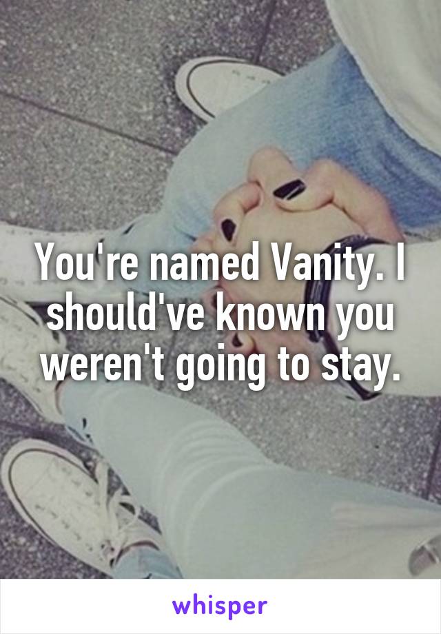 You're named Vanity. I should've known you weren't going to stay.