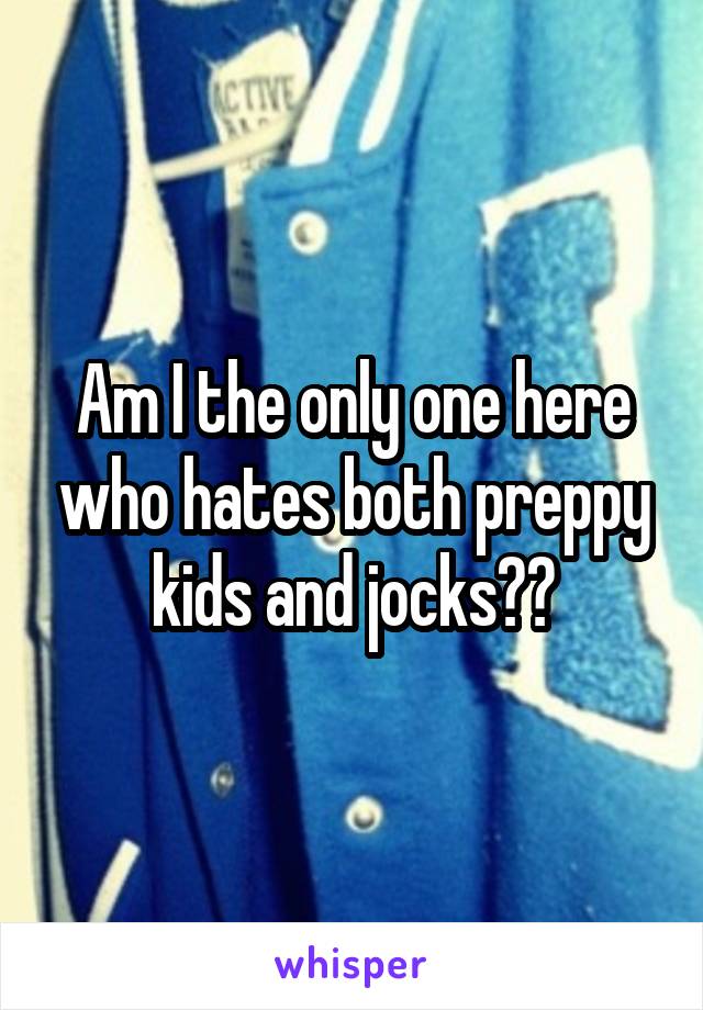 Am I the only one here who hates both preppy kids and jocks??