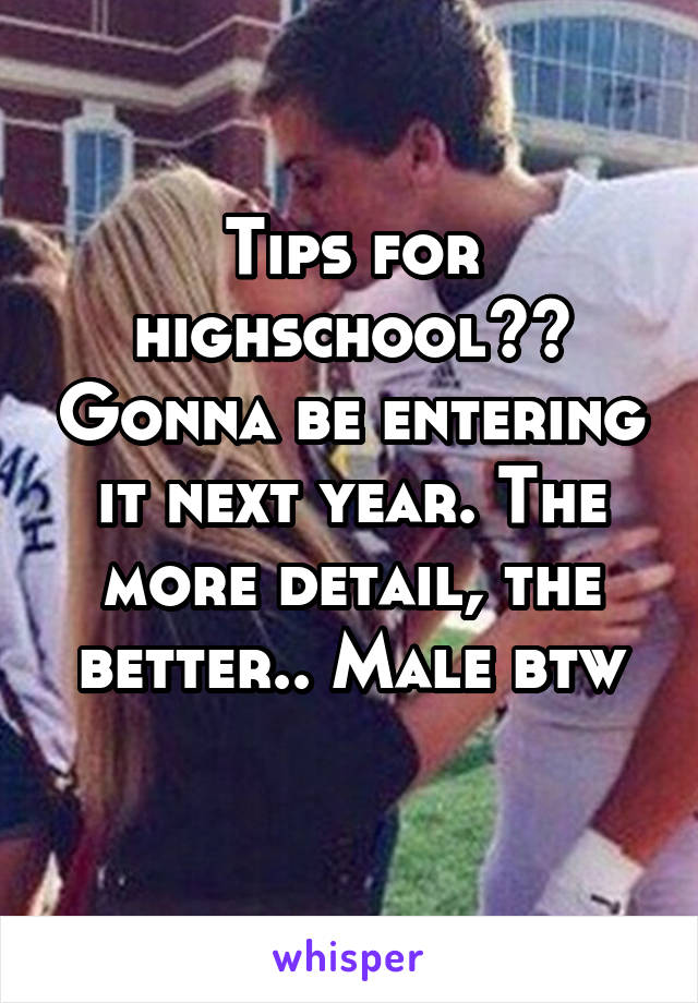 Tips for highschool?? Gonna be entering it next year. The more detail, the better.. Male btw
