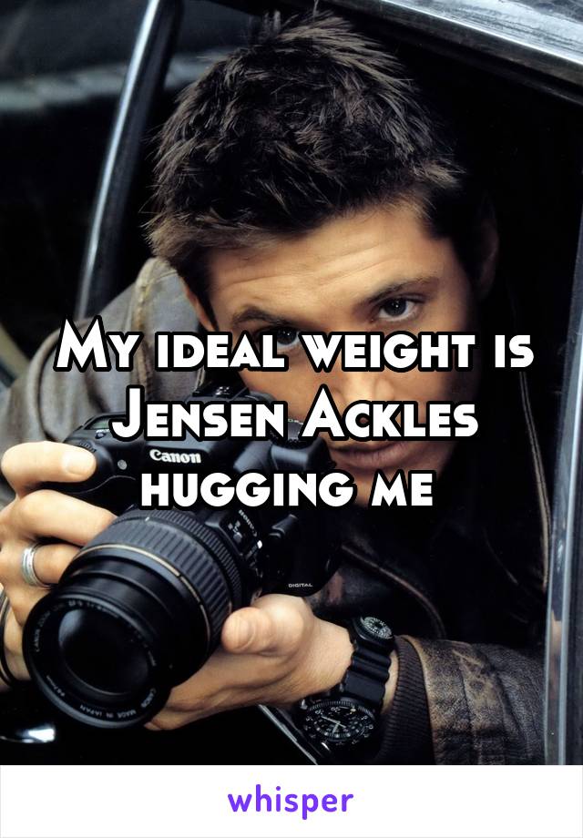 My ideal weight is Jensen Ackles hugging me 