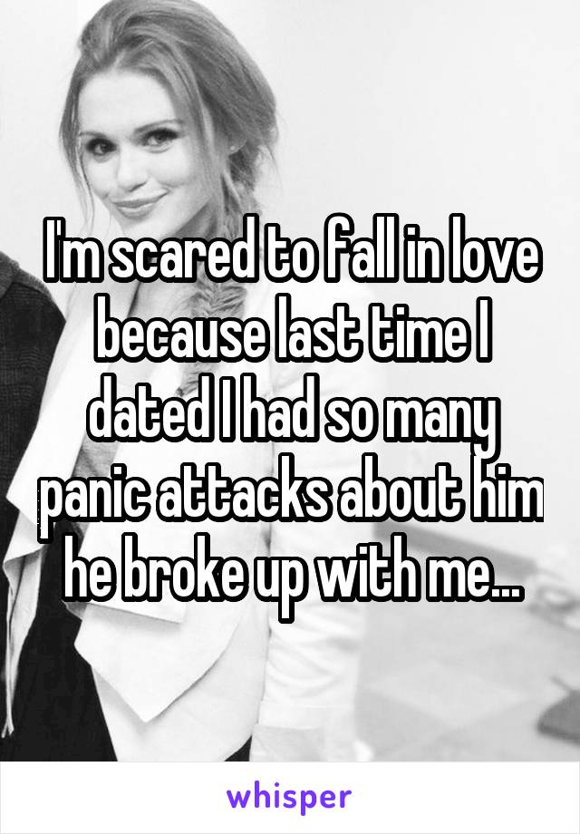 I'm scared to fall in love because last time I dated I had so many panic attacks about him he broke up with me...