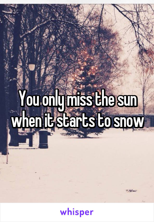 You only miss the sun when it starts to snow