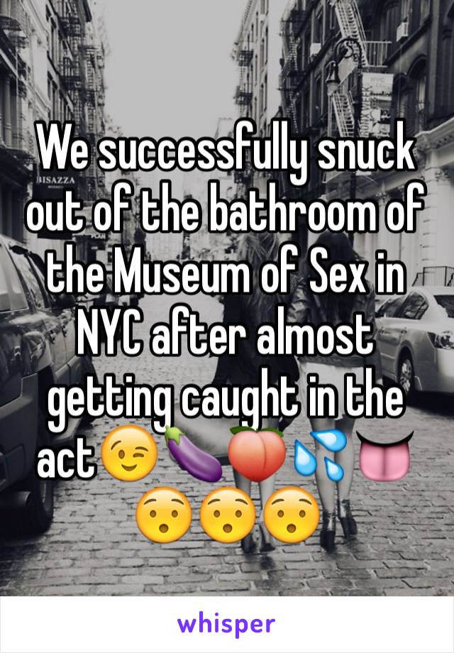 We successfully snuck out of the bathroom of the Museum of Sex in NYC after almost getting caught in the act😉🍆🍑💦👅😯😯😯