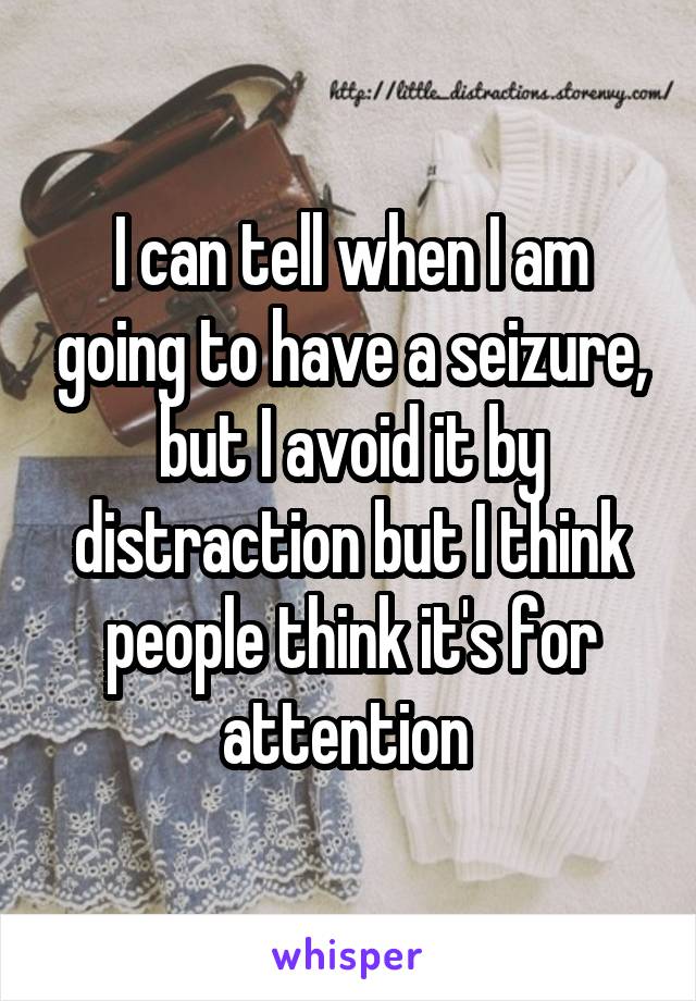 I can tell when I am going to have a seizure, but I avoid it by distraction but I think people think it's for attention 