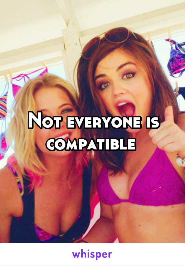 Not everyone is compatible 