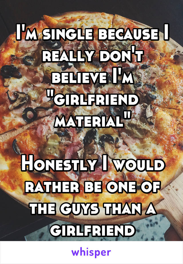 I'm single because I really don't believe I'm "girlfriend material"

Honestly I would rather be one of the guys than a girlfriend