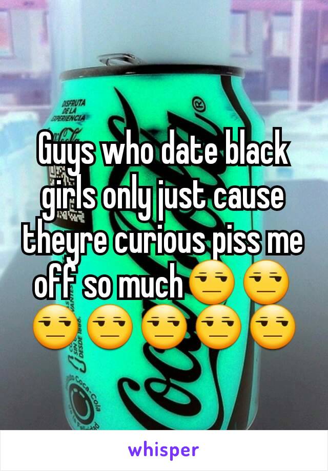 Guys who date black girls only just cause theyre curious piss me off so much😒😒😒😒😒😒😒