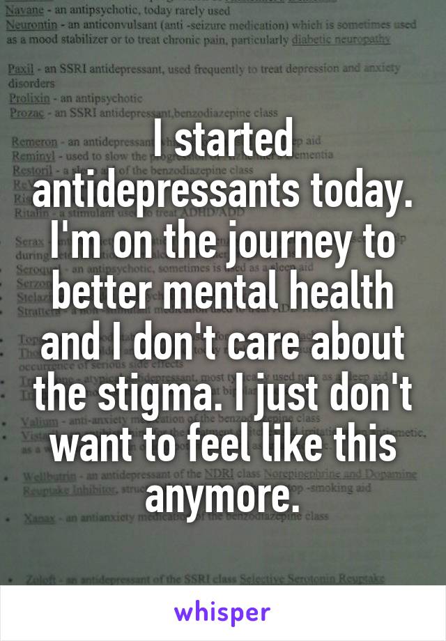 I started antidepressants today. I'm on the journey to better mental health and I don't care about the stigma. I just don't want to feel like this anymore.
