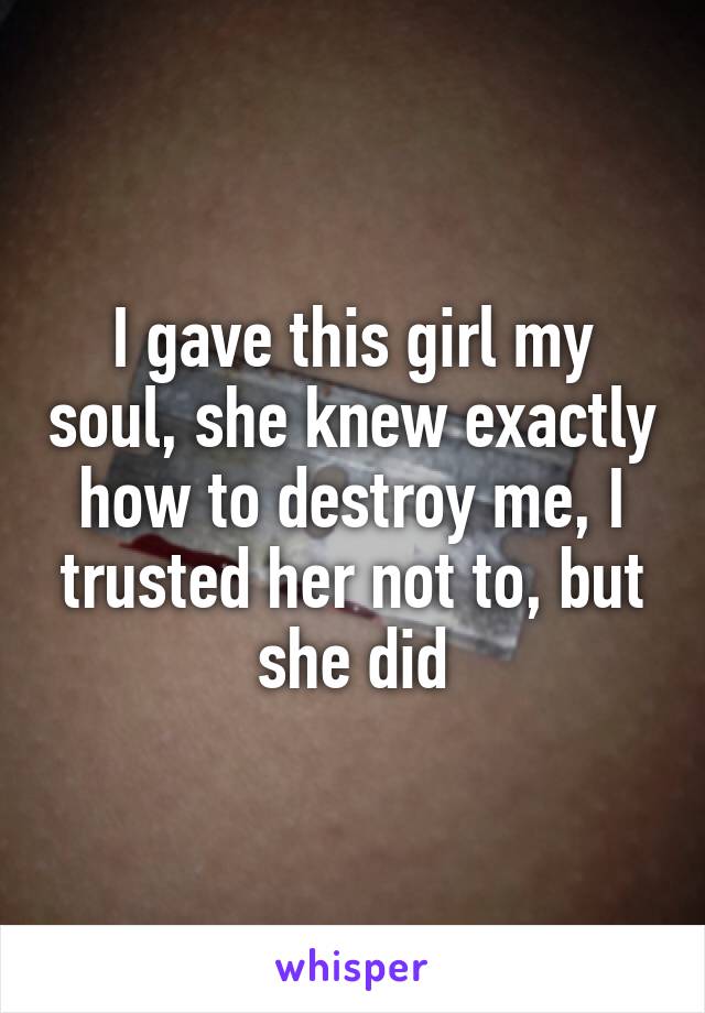 I gave this girl my soul, she knew exactly how to destroy me, I trusted her not to, but she did